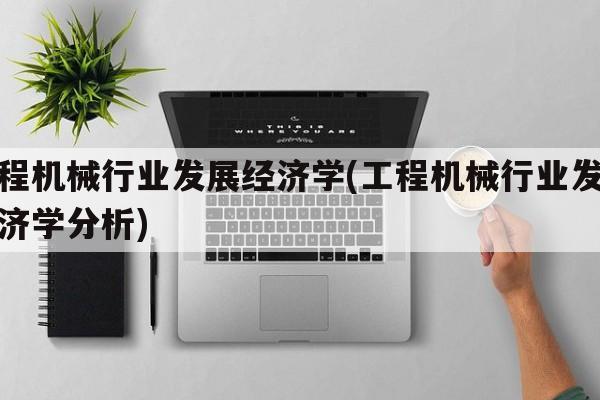 工程机械行业发展经济学(工程机械行业发展经济学分析)