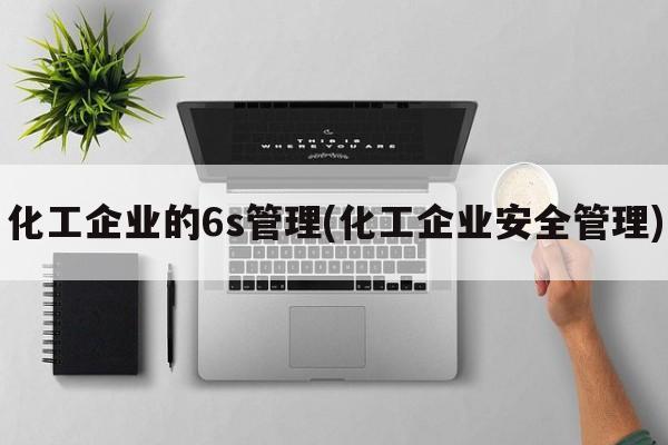 化工企业的6s管理(化工企业安全管理)